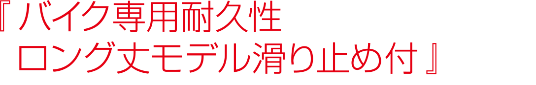 『 バイク専用耐久性ロング丈モデル滑り止め付』