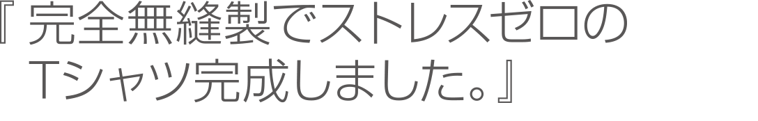 『完全無縫製でストレスゼロのTシャツ完成しました。』