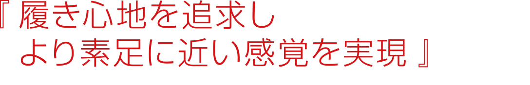 『履き心地を追求しより素足に近い感覚を実現』