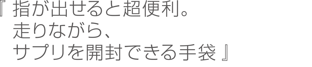 指が出せると超便利。走りながら、サプリを開封できる手袋