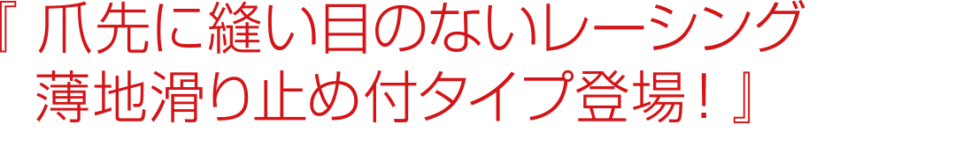 爪先に縫い目のないレーシング薄地滑り止め付タイプ登場！