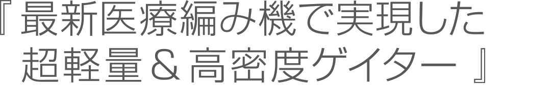 『最新医療編み機で実現した超軽量＆高密度ゲイター』