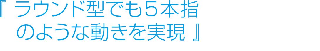 『ラウンドでも５本指のような動きを実現』