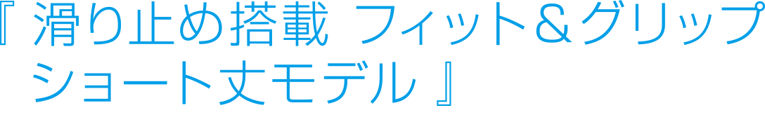 『フィット＆グリップ滑り止め搭載 ショート丈モデル』